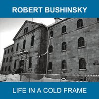 ROBERT BUSHINSKY Life In A Cold Frame