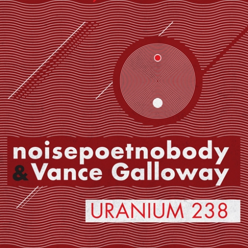 12/06/2011 : NOISEPOETNOBODY & VANCE GALLOWAY - Uranium 238